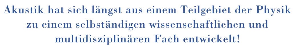 Akustik hat sich längst aus einem Teilgebiet der Physik zu einem selbständigen wissenschaftlichen und multidisziplinären Fach entwickelt!